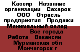 Кассир › Название организации ­ Сахарок, ООО › Отрасль предприятия ­ Продажи › Минимальный оклад ­ 13 850 - Все города Работа » Вакансии   . Мурманская обл.,Мончегорск г.